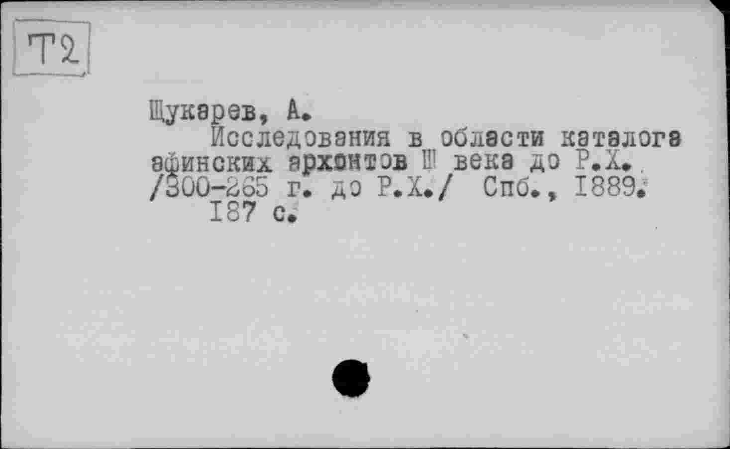 ﻿Щукарев, А.
Исследования в области каталога афинских архонтов П’ века до Р.Х», /300-265 г. до Р.Х./ Спб., 1889.
187 с.